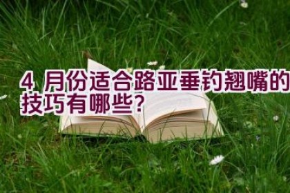 4月份适合路亚垂钓翘嘴的技巧有哪些？