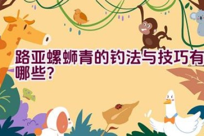 路亚螺蛳青的钓法与技巧有哪些？