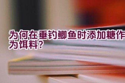 为何在垂钓鲫鱼时添加糖作为饵料？
