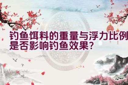 钓鱼饵料的重量与浮力比例是否影响钓鱼效果？