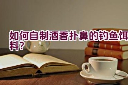 如何自制酒香扑鼻的钓鱼饵料？