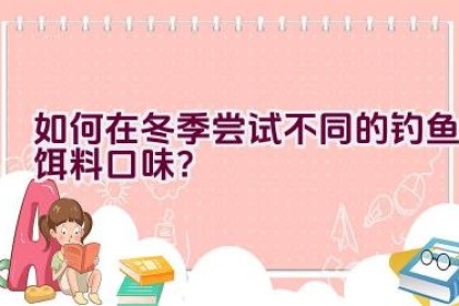 如何在冬季尝试不同的钓鱼饵料口味？