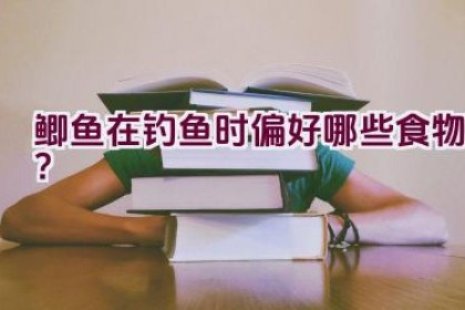 鲫鱼在钓鱼时偏好哪些食物？