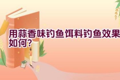 用蒜香味钓鱼饵料钓鱼效果如何？