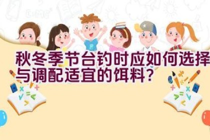 秋冬季节台钓时应如何选择与调配适宜的饵料？