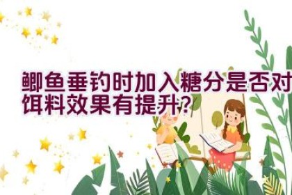 鲫鱼垂钓时加入糖分是否对饵料效果有提升？