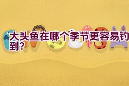 大头鱼在哪个季节更容易钓到？