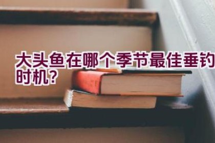 大头鱼在哪个季节最佳垂钓时机？