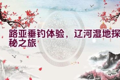 路亚垂钓体验，辽河湿地探秘之旅
