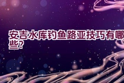 安吉水库钓鱼路亚技巧有哪些？