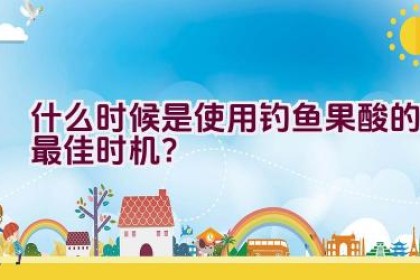 什么时候是使用钓鱼果酸的最佳时机？