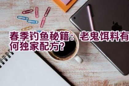 春季钓鱼秘籍：老鬼饵料有何独家配方？