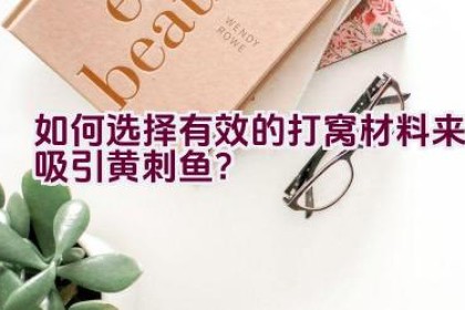 如何选择有效的打窝材料来吸引黄刺鱼？