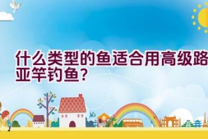 什么类型的鱼适合用高级路亚竿钓鱼？