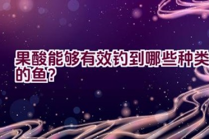 果酸能够有效钓到哪些种类的鱼？