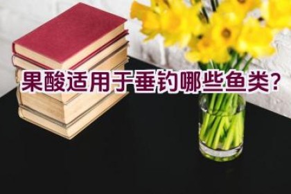 果酸适用于垂钓哪些鱼类？