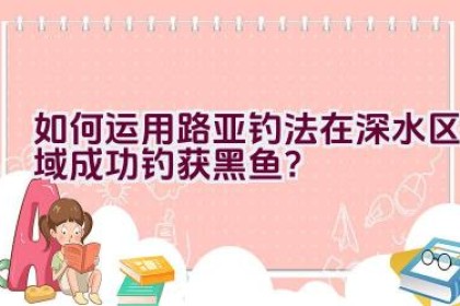 如何运用路亚钓法在深水区域成功钓获黑鱼？