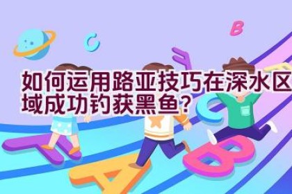 如何运用路亚技巧在深水区域成功钓获黑鱼？