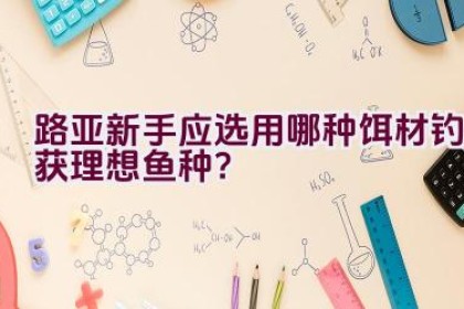 路亚新手应选用哪种饵材钓获理想鱼种？