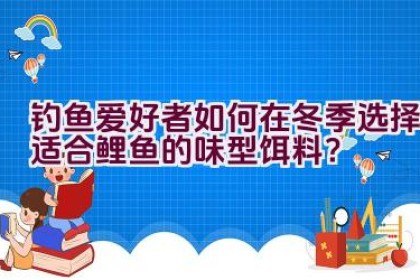 钓鱼爱好者如何在冬季选择适合鲤鱼的味型饵料？