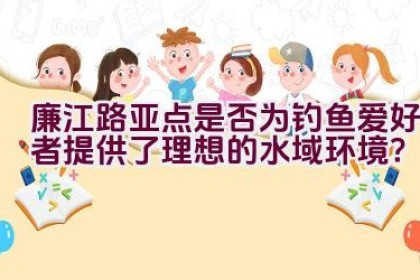 廉江路亚点是否为钓鱼爱好者提供了理想的水域环境？