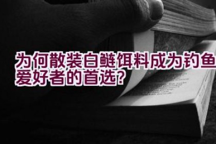 为何散装白鲢饵料成为钓鱼爱好者的首选？