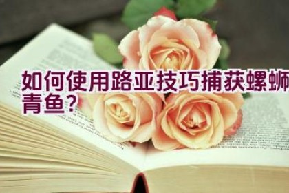 “如何使用路亚技巧捕获螺蛳青鱼？”