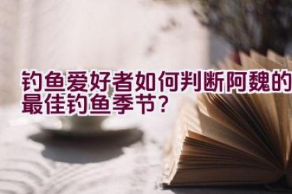 钓鱼爱好者如何判断阿魏的最佳钓鱼季节？
