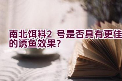 南北饵料2号是否具有更佳的诱鱼效果？