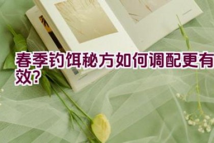 春季钓饵秘方如何调配更有效？