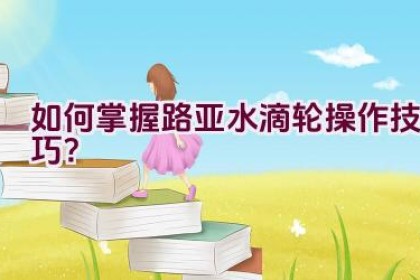 如何掌握路亚水滴轮操作技巧？