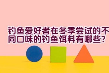 钓鱼爱好者在冬季尝试的不同口味的钓鱼饵料有哪些？