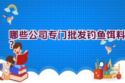 哪些公司专门批发钓鱼饵料？