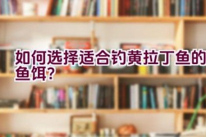 如何选择适合钓黄拉丁鱼的鱼饵？