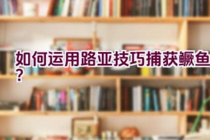 如何运用路亚技巧捕获鳜鱼？