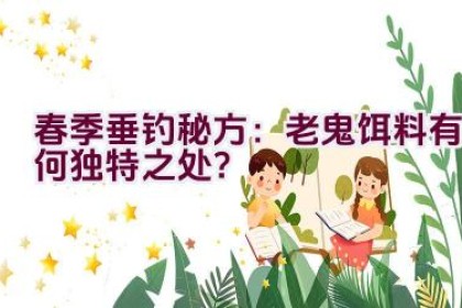 春季垂钓秘方：老鬼饵料有何独特之处？