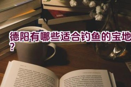 德阳有哪些适合钓鱼的宝地？