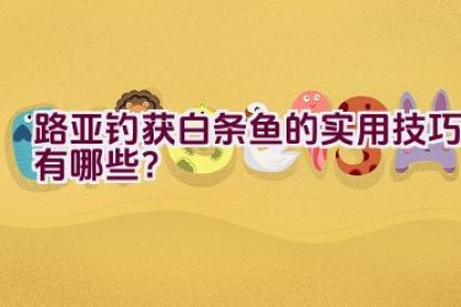 路亚钓获白条鱼的实用技巧有哪些？