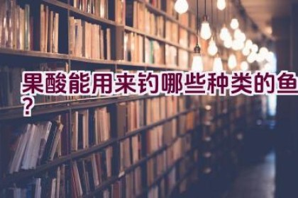 果酸能用来钓哪些种类的鱼？