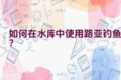 如何在水库中使用路亚钓鱼？