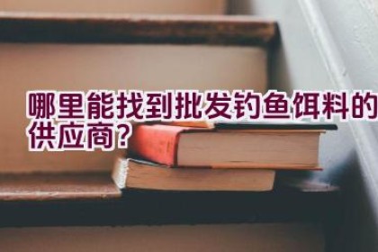 哪里能找到批发钓鱼饵料的供应商？