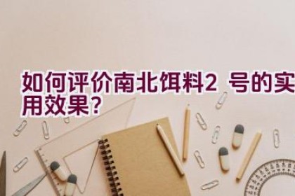 “如何评价南北饵料2号的实用效果？”