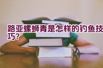 路亚螺蛳青是怎样的钓鱼技巧？