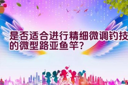 是否适合进行精细微调钓技的微型路亚鱼竿？