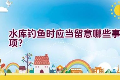 水库钓鱼时应当留意哪些事项？