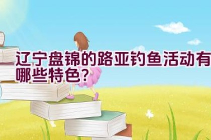 辽宁盘锦的路亚钓鱼活动有哪些特色？