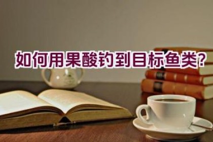 如何用果酸钓到目标鱼类？