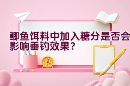 鲫鱼饵料中加入糖分是否会影响垂钓效果？