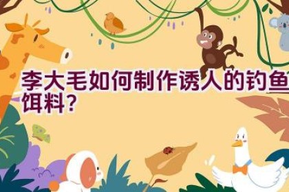 李大毛如何制作诱人的钓鱼饵料？