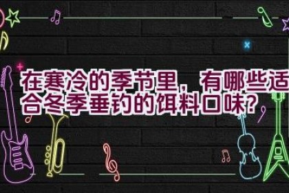 在寒冷的季节里，有哪些适合冬季垂钓的饵料口味？
